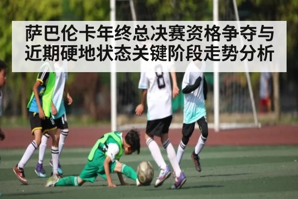 萨巴伦卡年终总决赛资格争夺与近期硬地状态关键阶段走势分析